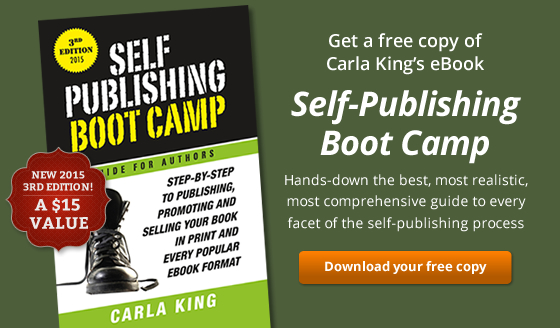 Get a free copy of Carla King’s eBook Self-Publishing Boot Camp. Hands-down the best, most realistic, most comprehensive guide to every facet of the self-publishing process.